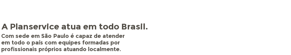 A Planservice atua em todo Brasil. Com sede em São Paulo é capaz de atender em todo o país com equipes formadas por profissionais próprios atuando localmente.